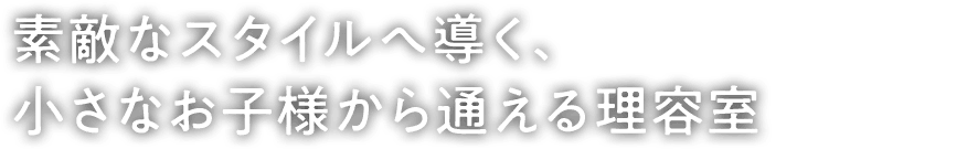 素敵なスタイルへ導く、小さなお子様から通える理容室